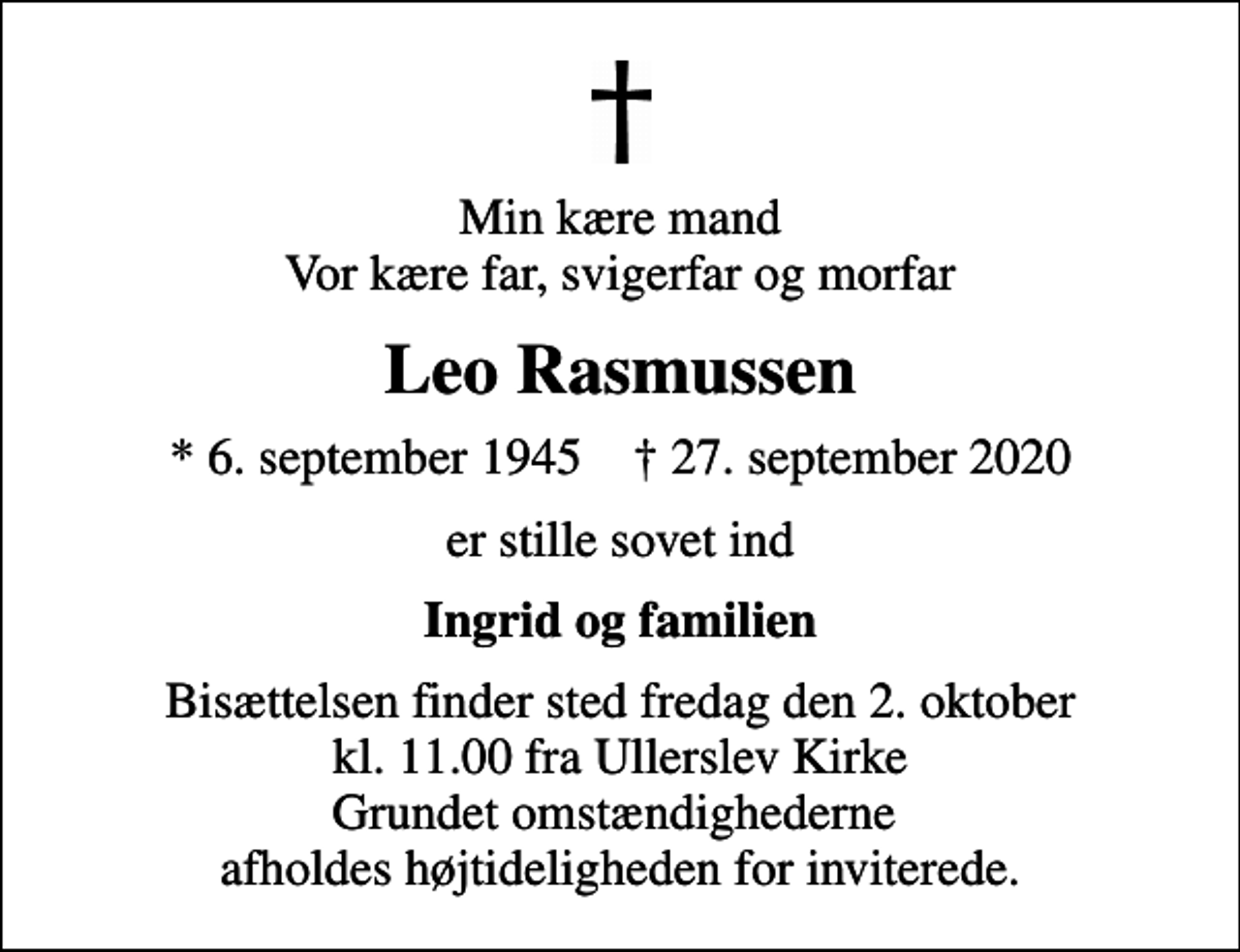 <p>Min kære mand Vor kære far, svigerfar og morfar<br />Leo Rasmussen<br />* 6. september 1945 ✝ 27. september 2020<br />er stille sovet ind<br />Ingrid og familien<br />Bisættelsen finder sted fredag den 2. oktober kl. 11.00 fra Ullerslev Kirke Grundet omstændighederne afholdes højtideligheden for inviterede.</p>