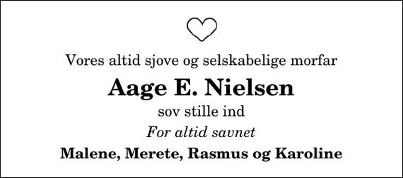 <p>Vores altid sjove og selskabelige morfar<br />Aage E. Nielsen<br />sov stille ind<br />For altid savnet<br />Malene, Merete, Rasmus og Karoline</p>