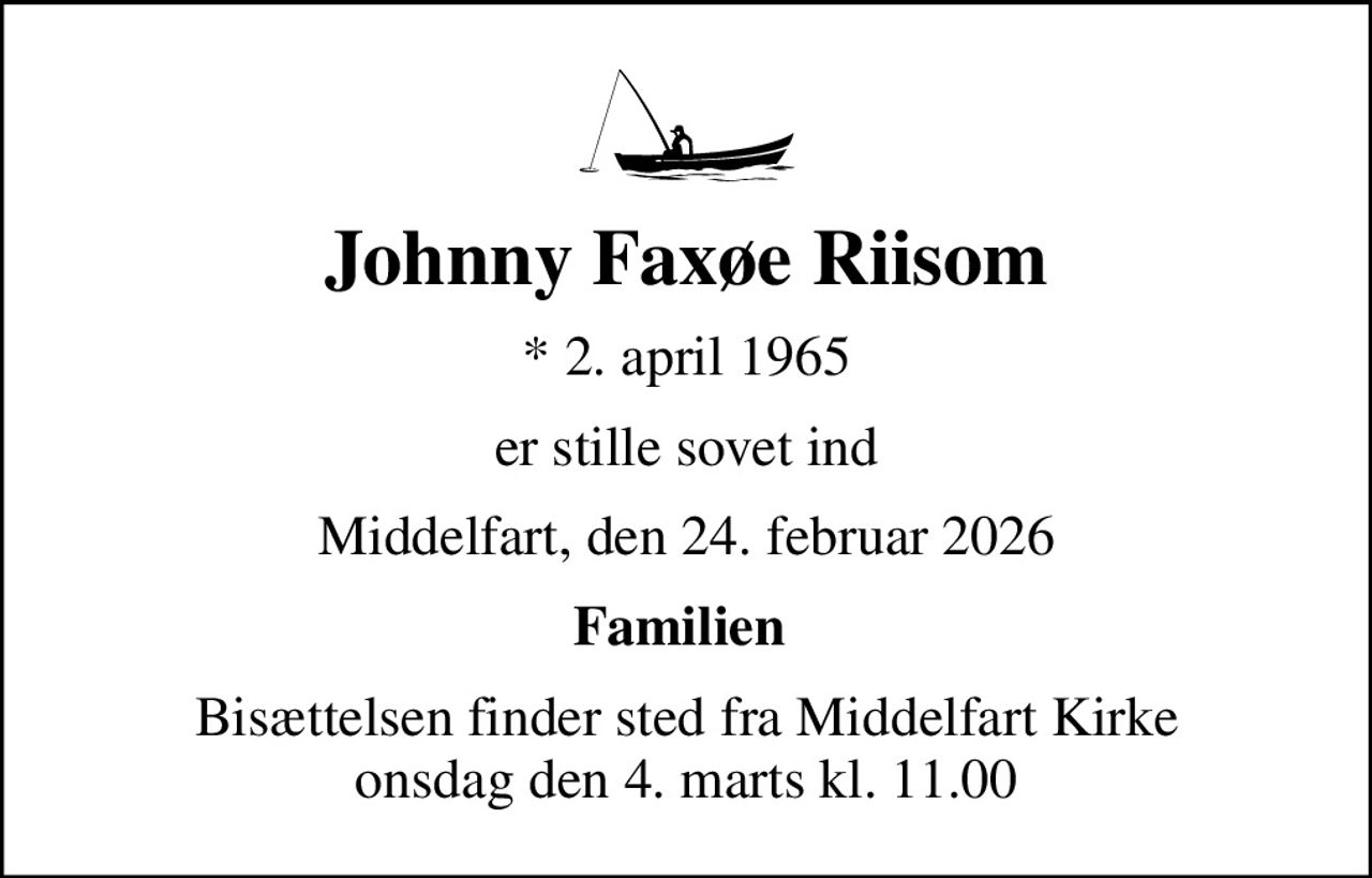 Johnny Faxøe Riisom
* 2. april 1965
er stille sovet ind
Middelfart, den 24. februar 2026
Familien 
Bisættelsen finder sted fra Middelfart Kirke  onsdag den 4. marts kl. 11.00