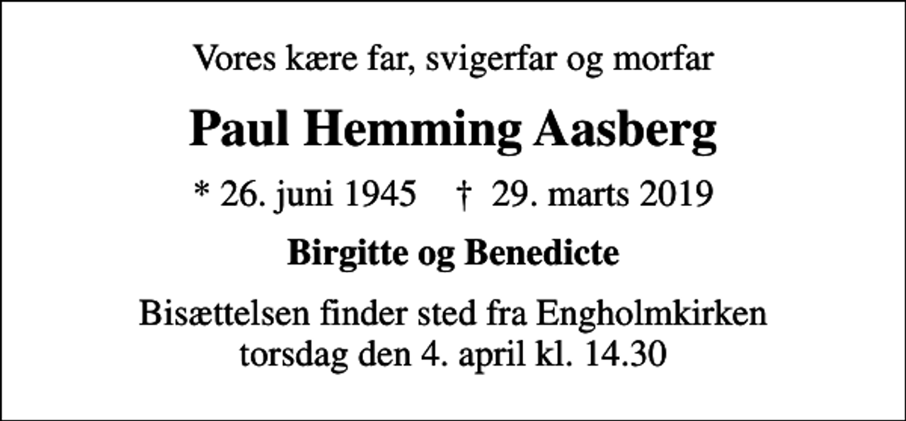 <p>Vores kære far, svigerfar og morfar<br />Paul Hemming Aasberg<br />* 26. juni 1945 ✝ 29. marts 2019<br />Birgitte og Benedicte<br />Bisættelsen finder sted fra Engholmkirken torsdag den 4. april kl. 14.30</p>