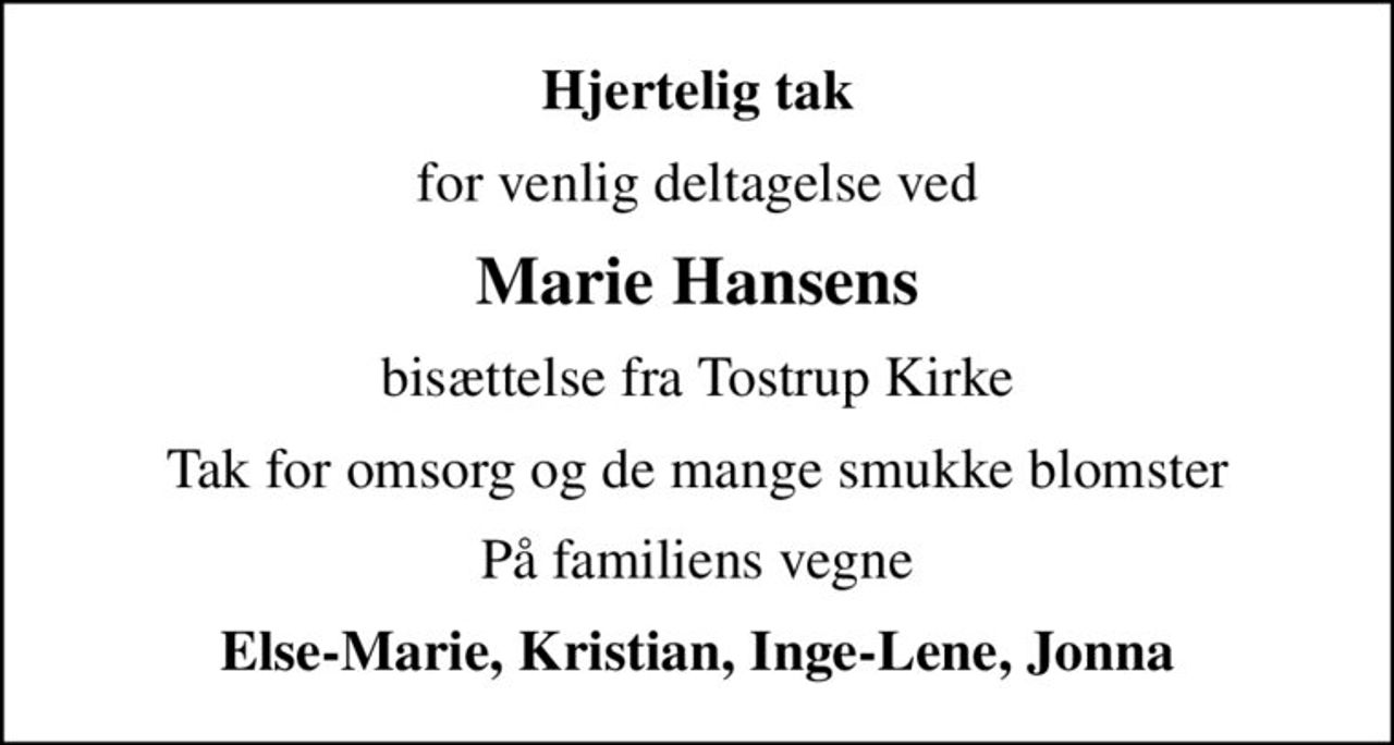 Hjertelig tak
for venlig deltagelse ved
Marie Hansens
bisættelse fra Tostrup Kirke
Tak for omsorg og de mange smukke blomster
På familiens vegne
Else-Marie, Kristian, Inge-Lene, Jonna