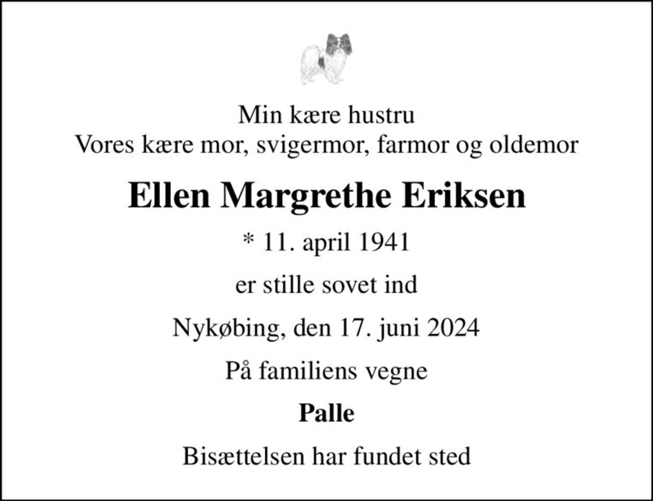 Min kære hustru Vores kære mor, svigermor, farmor og oldemor
Ellen Margrethe Eriksen
* 11. april 1941
er stille sovet ind
Nykøbing, den 17. juni 2024
På familiens vegne
Palle
Bisættelsen har fundet sted