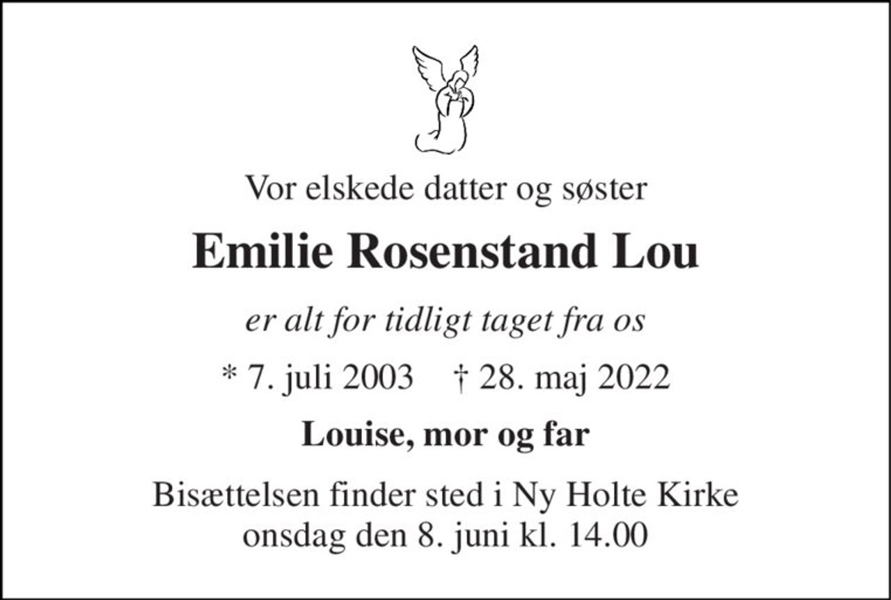 Vor elskede datter og søster 
Emilie Rosenstand Lou 
er alt for tidligt taget fra os 
*​ 7. juli 2003​    ✝​ 28. maj 2022 
Louise, mor og far 
Bisættelsen finder sted i Ny Holte Kirke onsdag den 8. juni kl. 14.00