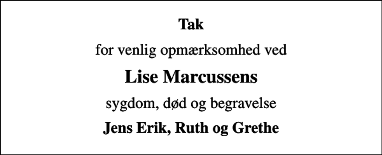 <p>Tak<br />for venlig opmærksomhed ved<br />Lise Marcussens<br />sygdom, død og begravelse<br />Jens Erik, Ruth og Grethe</p>