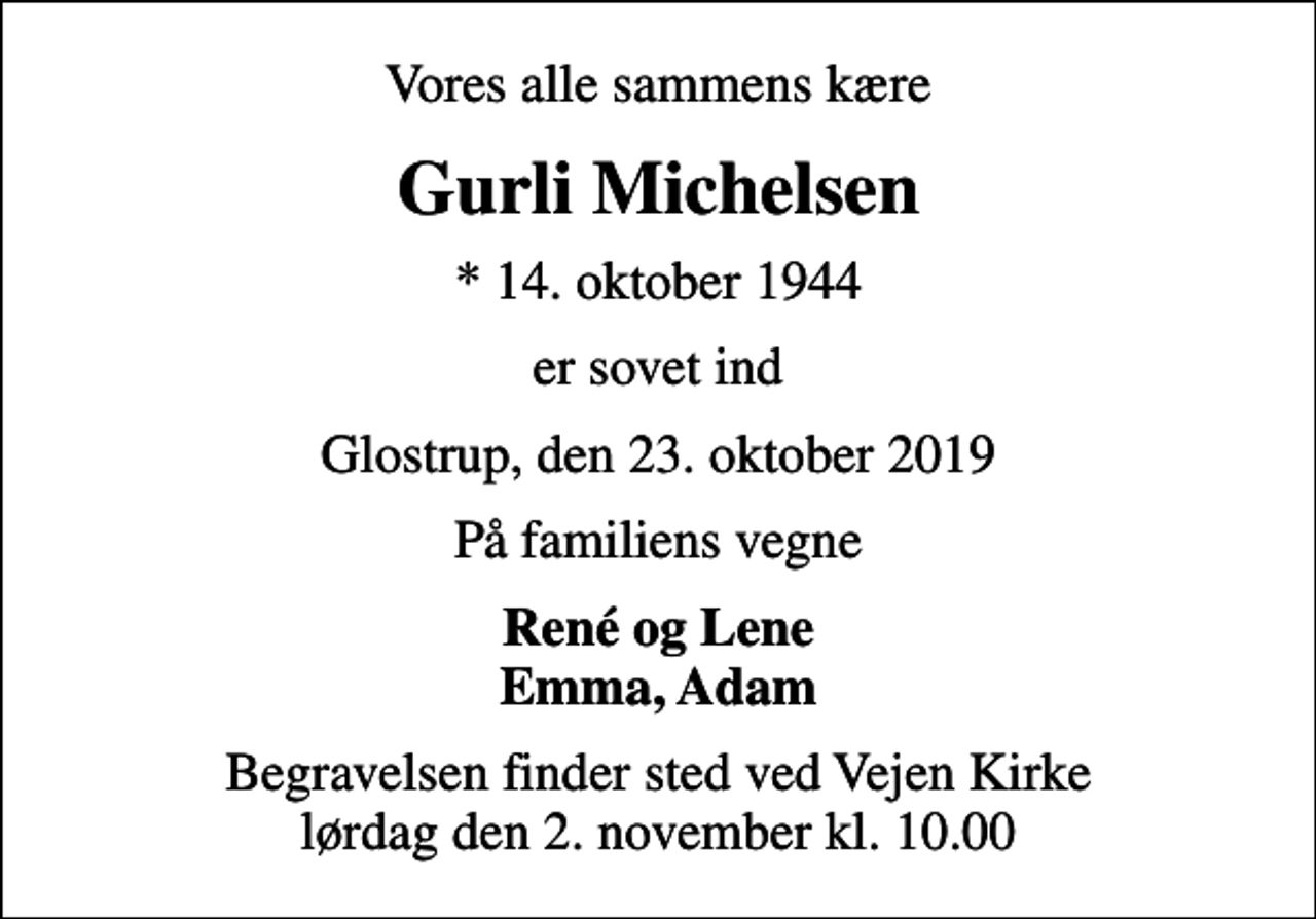 <p>Vores alle sammens kære<br />Gurli Michelsen<br />* 14. oktober 1944<br />er sovet ind<br />Glostrup, den 23. oktober 2019<br />På familiens vegne<br />René og Lene Emma, Adam<br />Begravelsen finder sted ved Vejen Kirke lørdag den 2. november kl. 10.00</p>