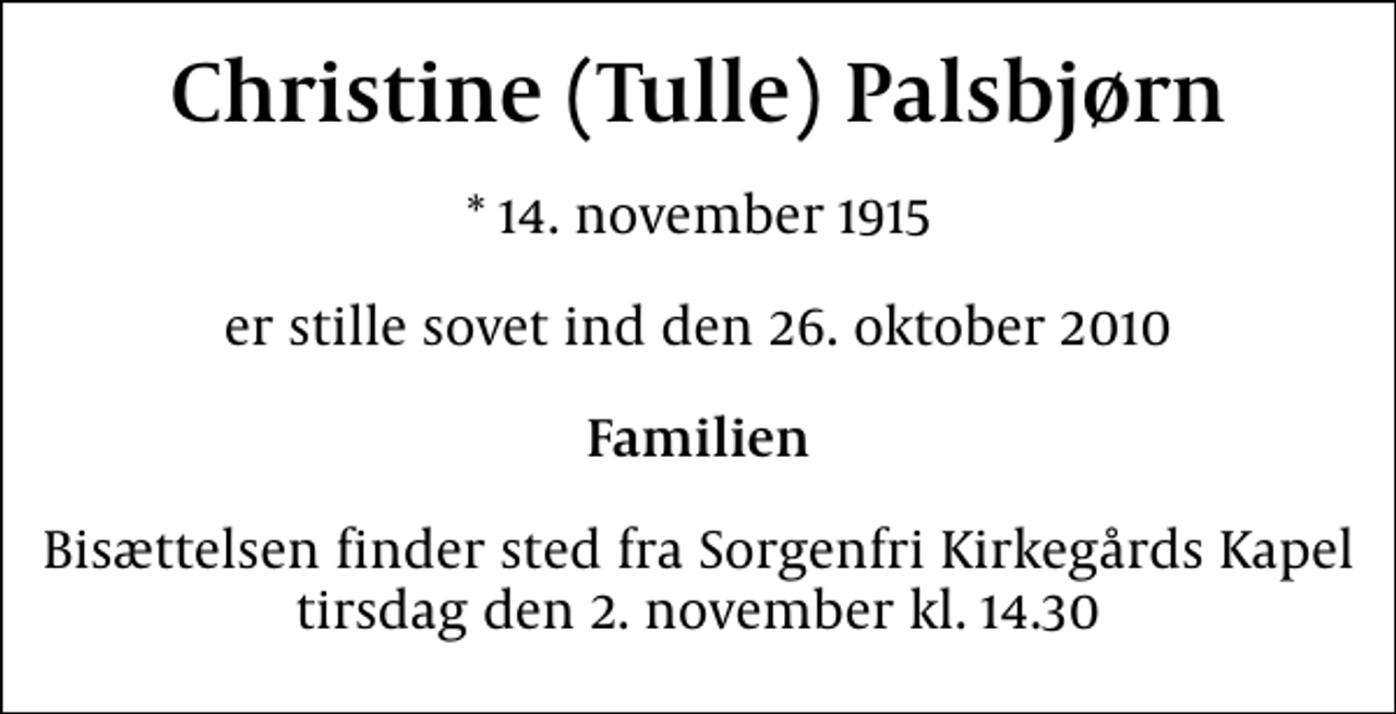 <p>Christine (Tulle) Palsbjørn<br />* 14. november 1915<br />er stille sovet ind den 26. oktober 2010<br />Familien<br />Bisættelsen finder sted fra Sorgenfri Kirkegårds Kapel tirsdag den 2. november kl. 14.30</p>
