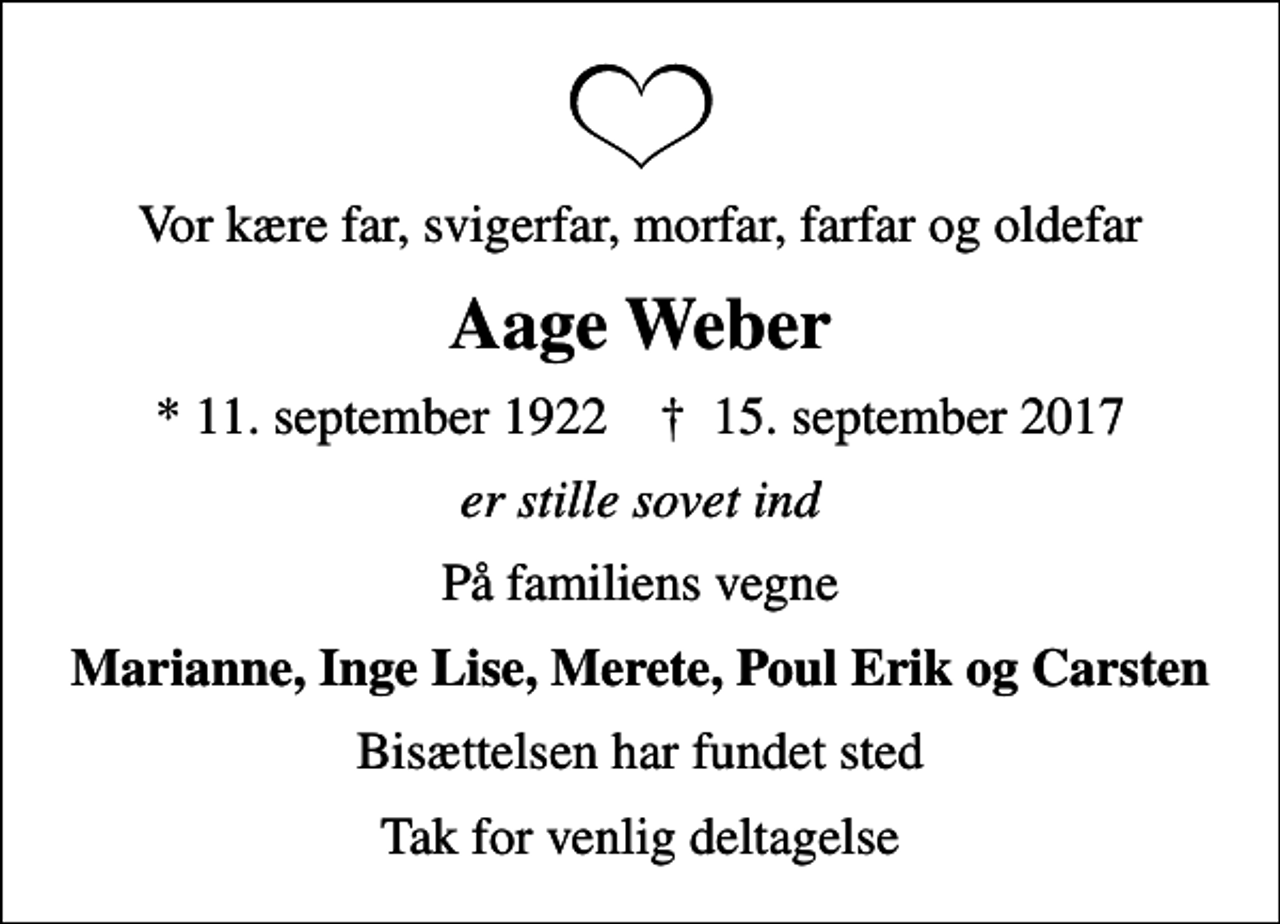 <p>Vor kære far, svigerfar, morfar, farfar og oldefar<br />Aage Weber<br />* 11. september 1922 ✝ 15. september 2017<br />er stille sovet ind<br />På familiens vegne<br />Marianne, Inge Lise, Merete, Poul Erik og Carsten<br />Bisættelsen har fundet sted<br />Tak for venlig deltagelse</p>