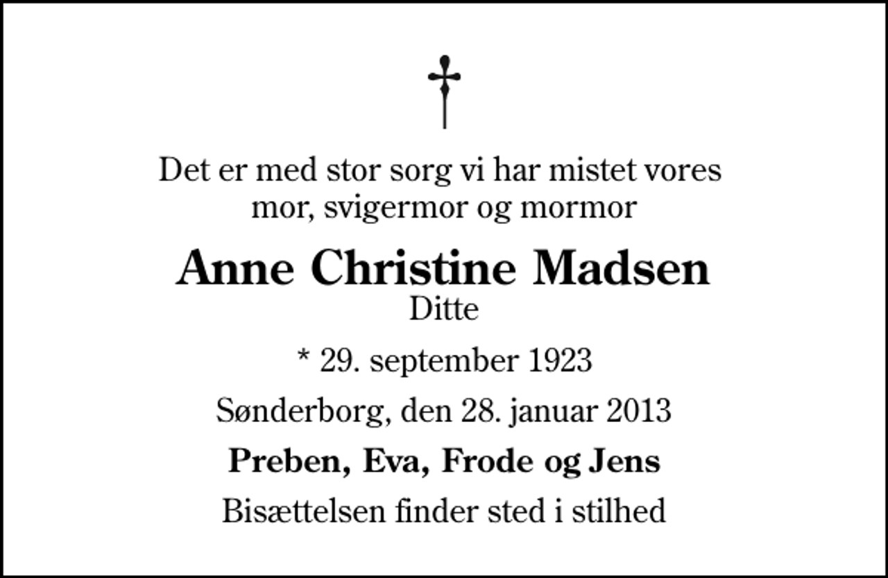 <p>Det er med stor sorg vi har mistet vores mor, svigermor og mormor<br />Anne Christine Madsen<br />Ditte<br />* 29. september 1923<br />Sønderborg, den 28. januar 2013<br />Preben, Eva, Frode og Jens<br />Bisættelsen finder sted i stilhed</p>