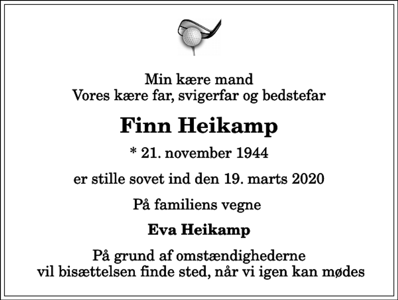 <p>Min kære mand Vores kære far, svigerfar og bedstefar<br />Finn Heikamp<br />* 21. november 1944<br />er stille sovet ind den 19. marts 2020<br />På familiens vegne<br />Eva Heikamp<br />På grund af omstændighederne vil bisættelsen finde sted, når vi igen kan mødes</p>