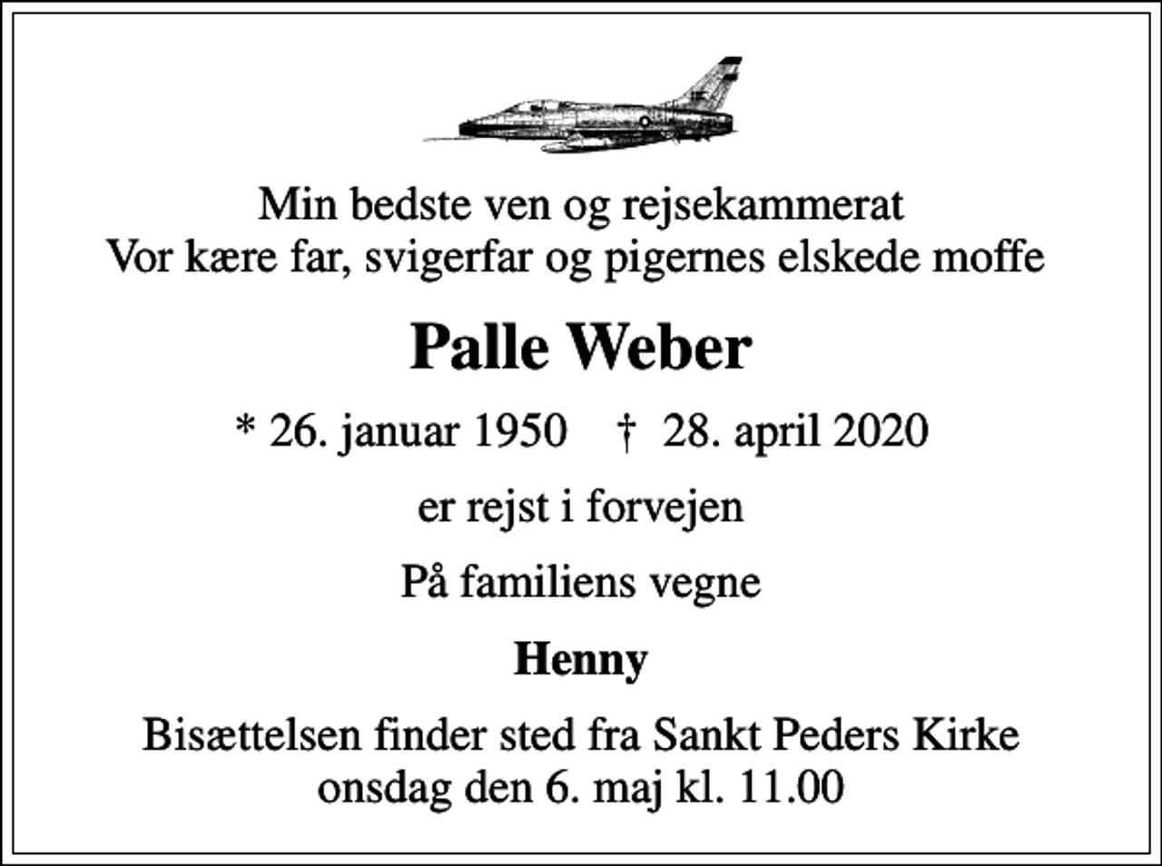 <p>Min bedste ven og rejsekammerat Vor kære far, svigerfar og pigernes elskede moffe<br />Palle Weber<br />* 26. januar 1950 ✝ 28. april 2020<br />er rejst i forvejen<br />På familiens vegne<br />Henny<br />Bisættelsen finder sted fra Sankt Peders Kirke onsdag den 6. maj kl. 11.00</p>