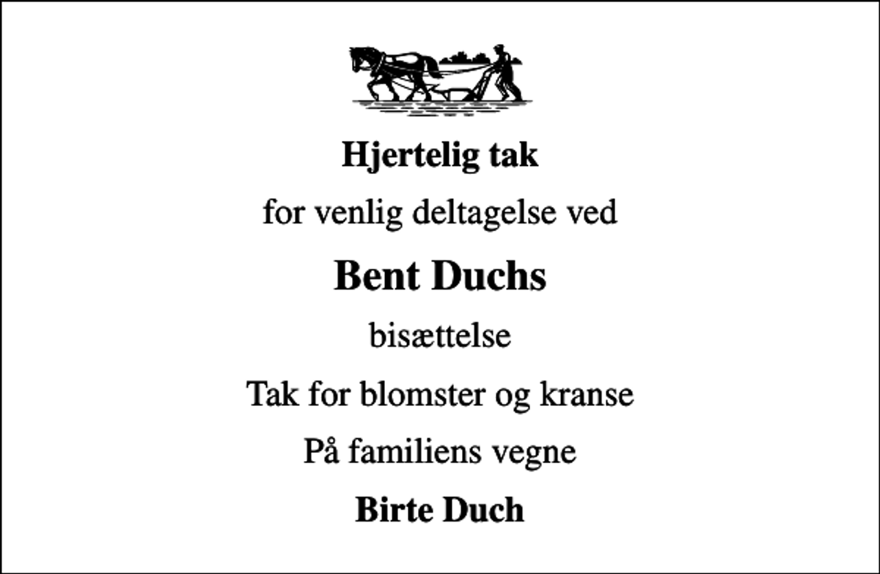 <p>Hjertelig tak<br />for venlig deltagelse ved<br />Bent Duchs<br />bisættelse<br />Tak for blomster og kranse<br />På familiens vegne<br />Birte Duch</p>
