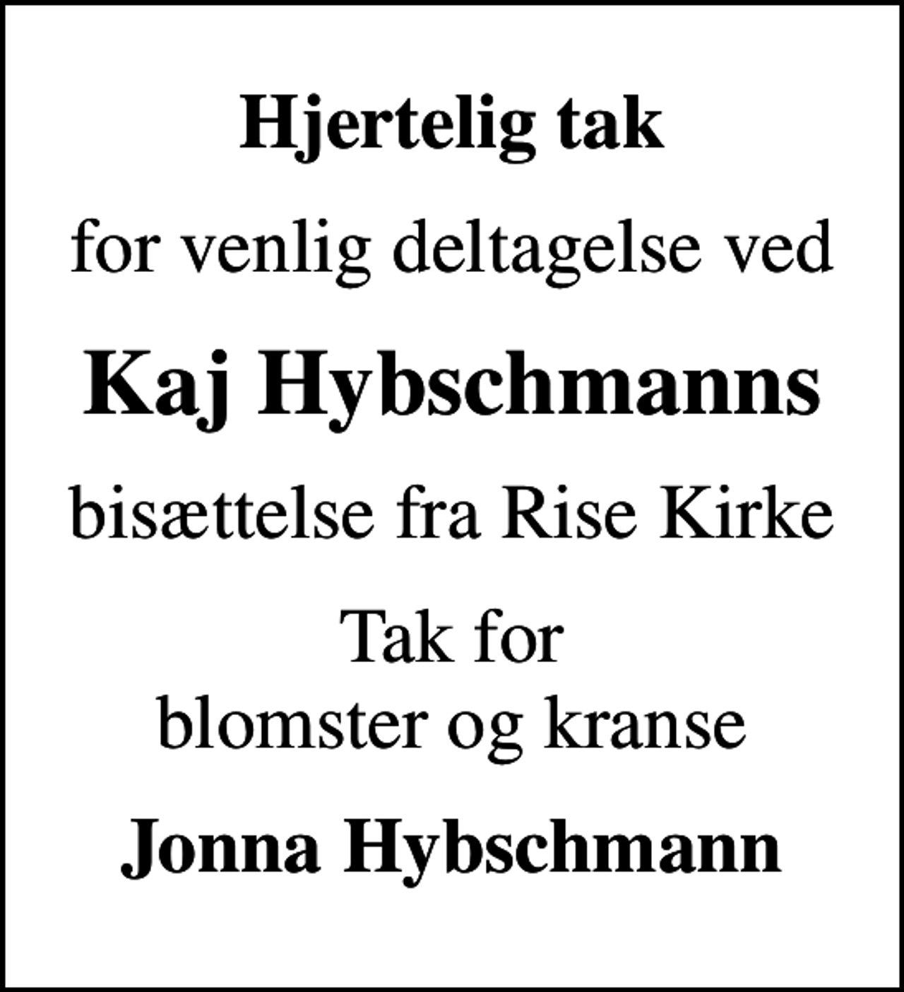 <p>Hjertelig tak<br />for venlig deltagelse ved<br />Kaj Hybschmanns<br />bisættelse fra Rise Kirke<br />Tak for blomster og kranse<br />Jonna Hybschmann</p>
