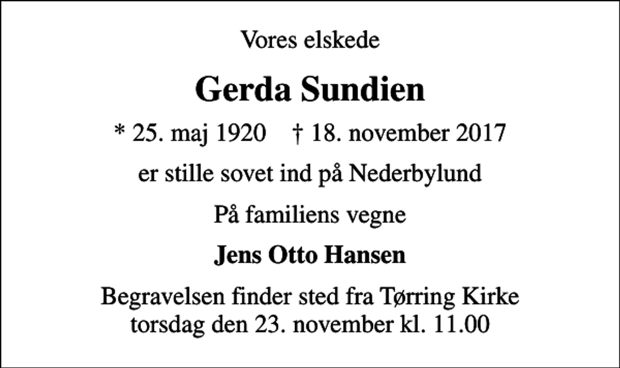 <p>Vores elskede<br />Gerda Sundien<br />* 25. maj 1920 ✝ 18. november 2017<br />er stille sovet ind på Nederbylund<br />På familiens vegne<br />Jens Otto Hansen<br />Begravelsen finder sted fra Tørring Kirke torsdag den 23. november kl. 11.00</p>