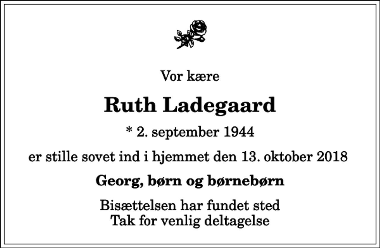 <p>Vor kære<br />Ruth Ladegaard<br />* 2. september 1944<br />er stille sovet ind i hjemmet den 13. oktober 2018<br />Georg, børn og børnebørn<br />Bisættelsen har fundet sted Tak for venlig deltagelse</p>