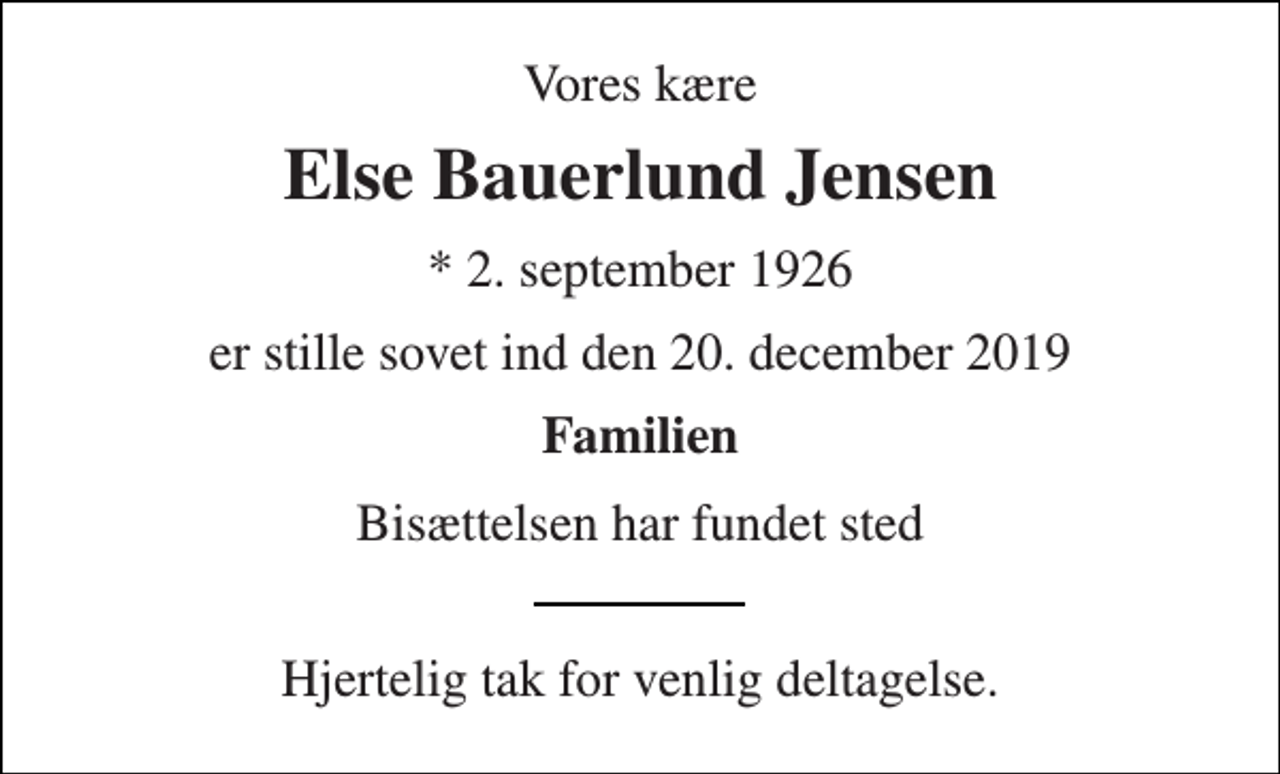 <p>Vores kære<br />Else Bauerlund Jensen<br />* 2. september 1926<br />er stille sovet ind den 20. december 2019<br />Familien<br />Bisættelsen har fundet sted<br />Hjertelig tak for venlig deltagelse.</p>