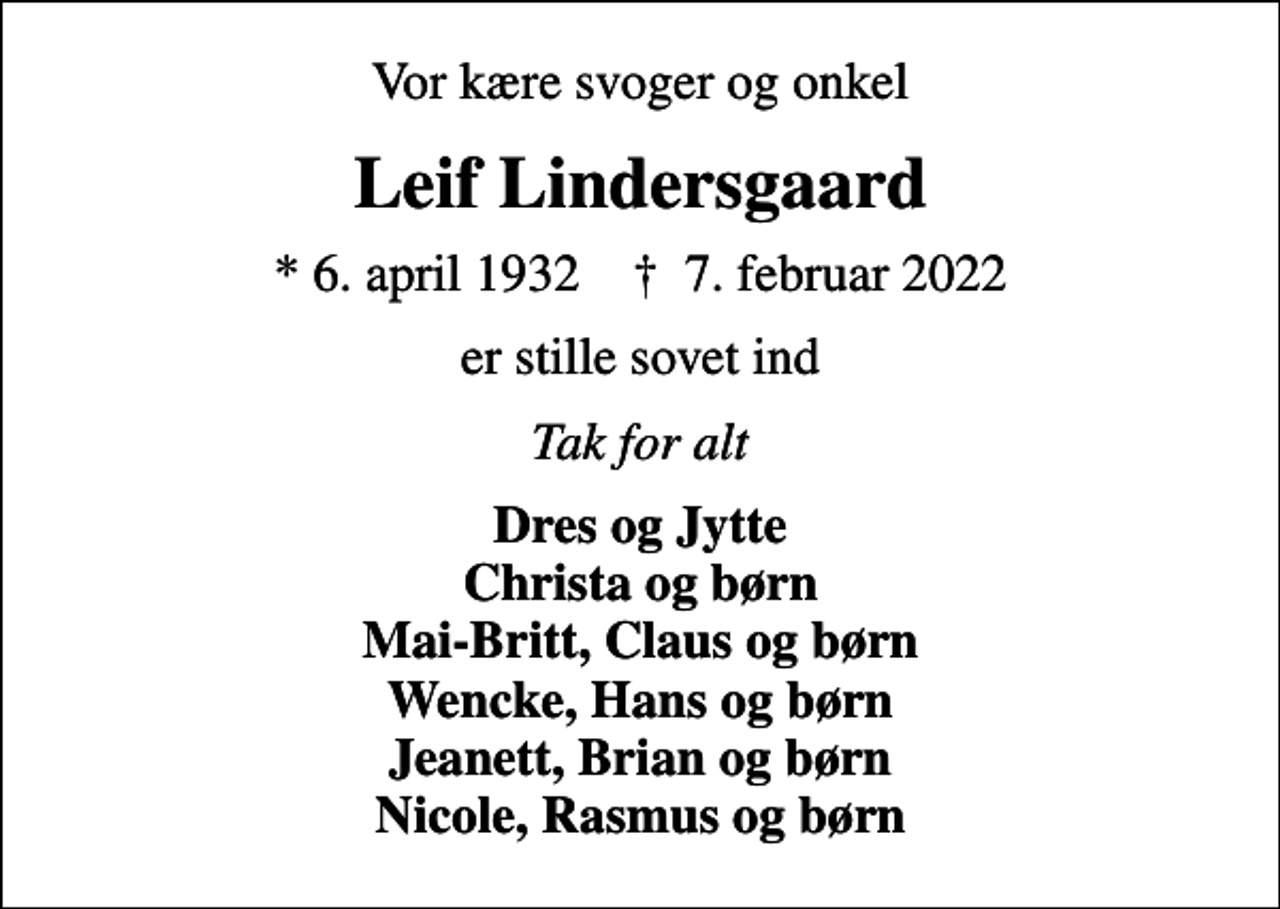 <p>Vor kære svoger og onkel<br />Leif Lindersgaard<br />* 6. april 1932 ✝ 7. februar 2022<br />er stille sovet ind<br />Tak for alt<br />Dres og Jytte Christa og børn Mai-Britt, Claus og børn Wencke, Hans og børn Jeanett, Brian og børn Nicole, Rasmus og børn</p>