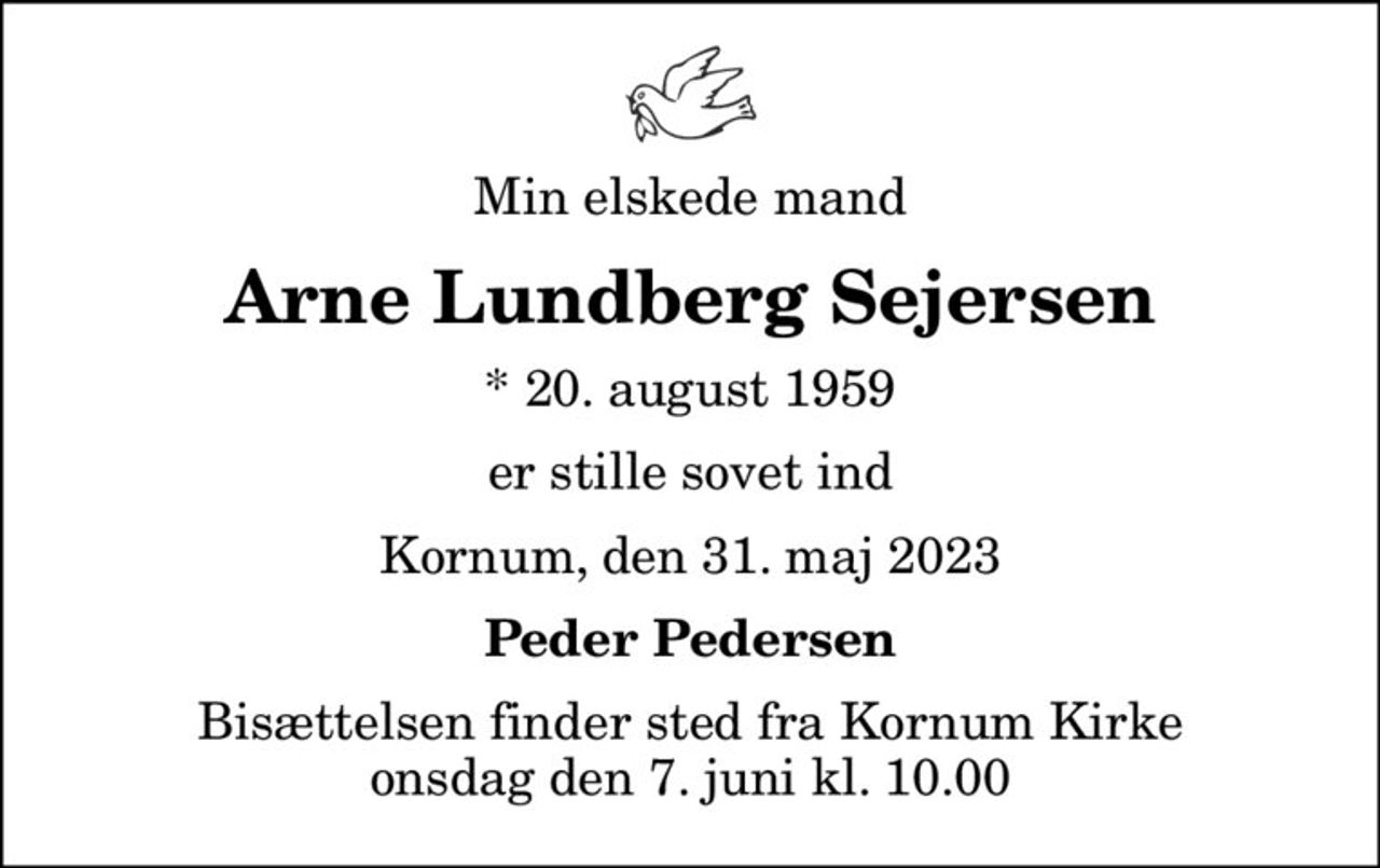 Min elskede mand
Arne Lundberg Sejersen
* 20. august 1959
er stille sovet ind
Kornum, den 31. maj 2023
Peder Pedersen
Bisættelsen finder sted fra Kornum Kirke  onsdag den 7. juni kl. 10.00