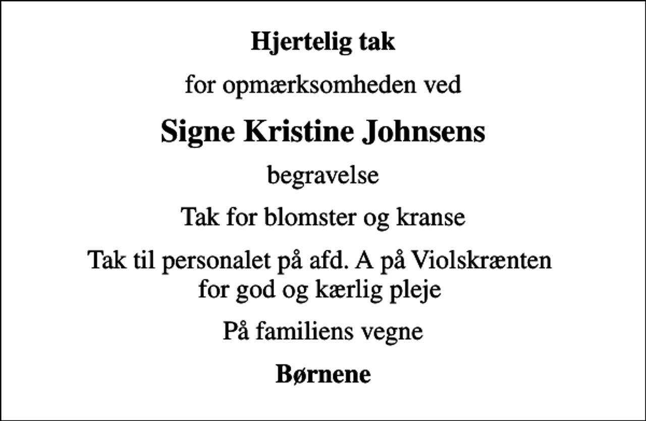 <p>Hjertelig tak<br />for opmærksomheden ved<br />Signe Kristine Johnsens<br />begravelse<br />Tak for blomster og kranse<br />Tak til personalet på afd. A på Violskrænten for god og kærlig pleje<br />På familiens vegne<br />Børnene</p>