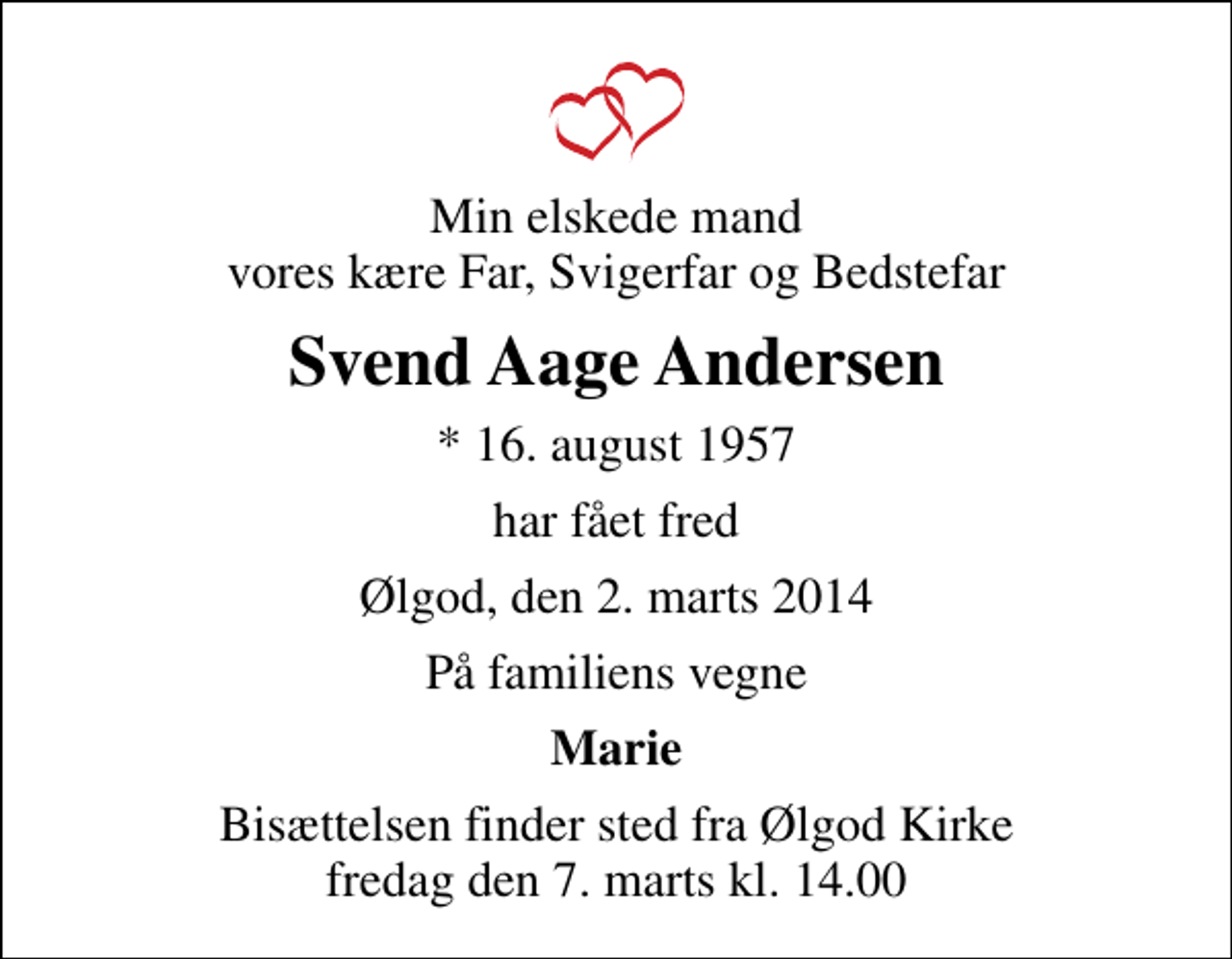 <p>Min elskede mand vores kære Far, Svigerfar og Bedstefar<br />Svend Aage Andersen<br />* 16. august 1957<br />har fået fred<br />Ølgod, den 2. marts 2014<br />På familiens vegne<br />Marie<br />Bisættelsen finder sted fra Ølgod Kirke fredag den 7. marts kl. 14.00</p>