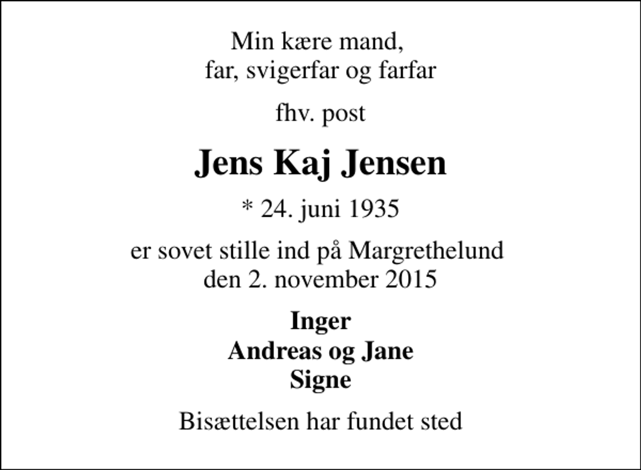 <p>Min kære mand, far, svigerfar og farfar<br />fhv. post<br />Jens Kaj Jensen<br />* 24. juni 1935<br />er sovet stille ind på Margrethelund den 2. november 2015<br />Inger Andreas og Jane Signe<br />Bisættelsen har fundet sted</p>