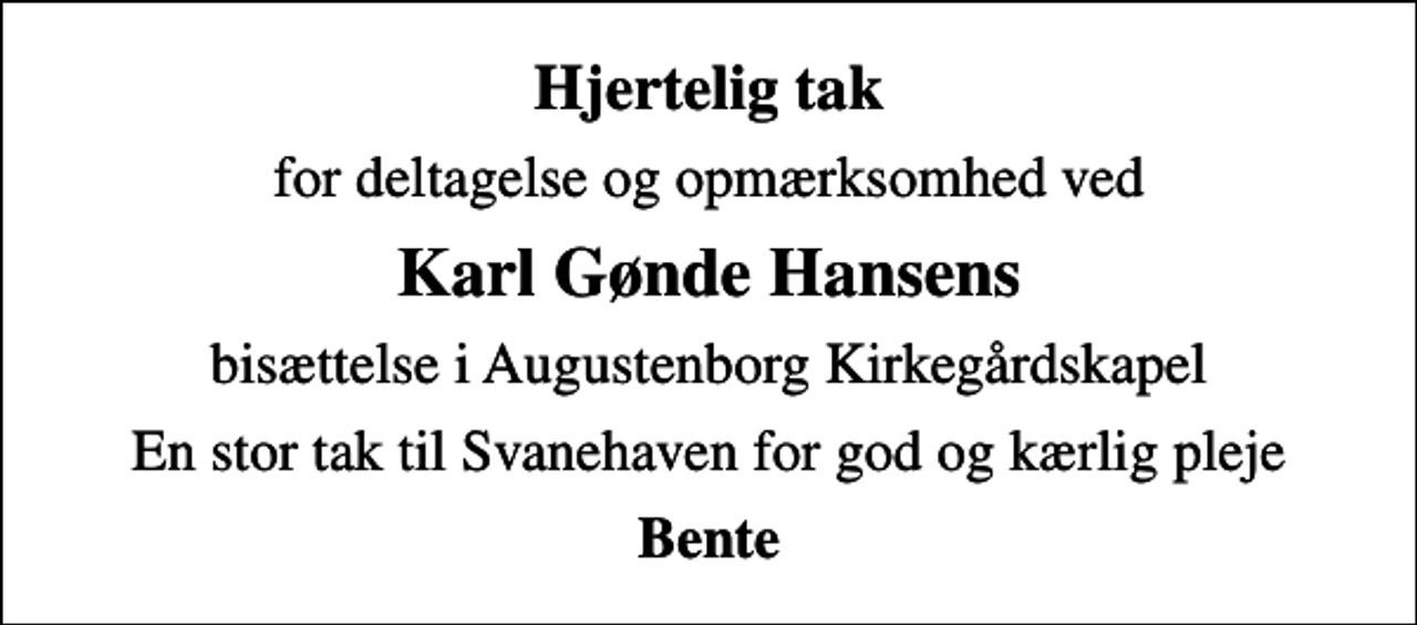 <p>Hjertelig tak<br />for deltagelse og opmærksomhed ved<br />Karl Gønde Hansens<br />bisættelse i Augustenborg Kirkegårdskapel<br />En stor tak til Svanehaven for god og kærlig pleje<br />Bente</p>