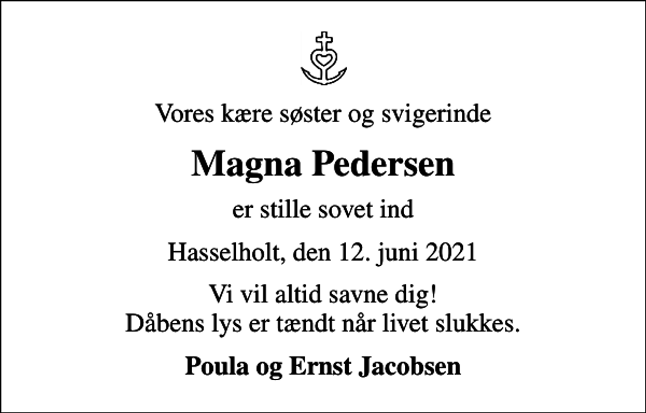 <p>Vores kære søster og svigerinde<br />Magna Pedersen<br />er stille sovet ind<br />Hasselholt, den 12. juni 2021<br />Vi vil altid savne dig! Dåbens lys er tændt når livet slukkes.<br />Poula og Ernst Jacobsen</p>