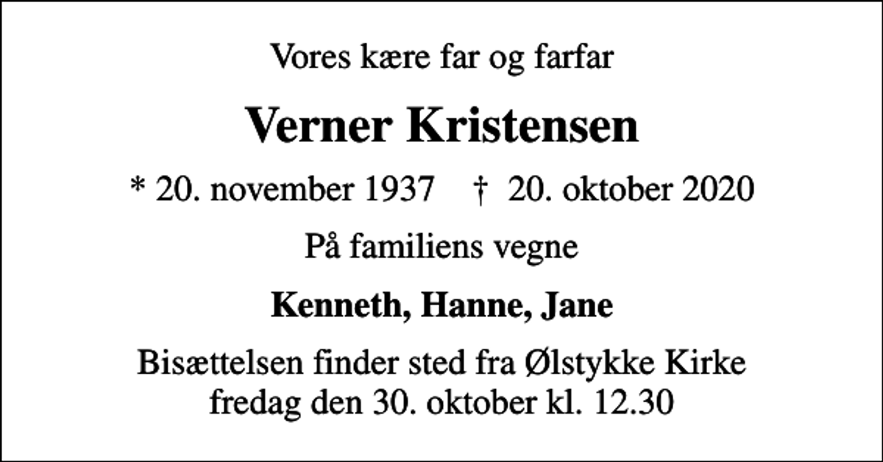 <p>Vores kære far og farfar<br />Verner Kristensen<br />* 20. november 1937 ✝ 20. oktober 2020<br />På familiens vegne<br />Kenneth, Hanne, Jane<br />Bisættelsen finder sted fra Ølstykke Kirke fredag den 30. oktober kl. 12.30</p>
