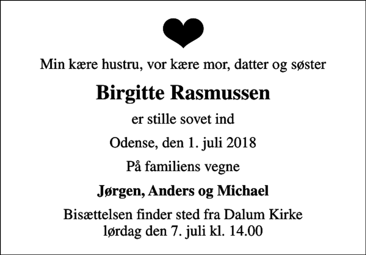 <p>Min kære hustru, vor kære mor, datter og søster<br />Birgitte Rasmussen<br />er stille sovet ind<br />Odense, den 1. juli 2018<br />På familiens vegne<br />Jørgen, Anders og Michael<br />Bisættelsen finder sted fra Dalum Kirke lørdag den 7. juli kl. 14.00</p>