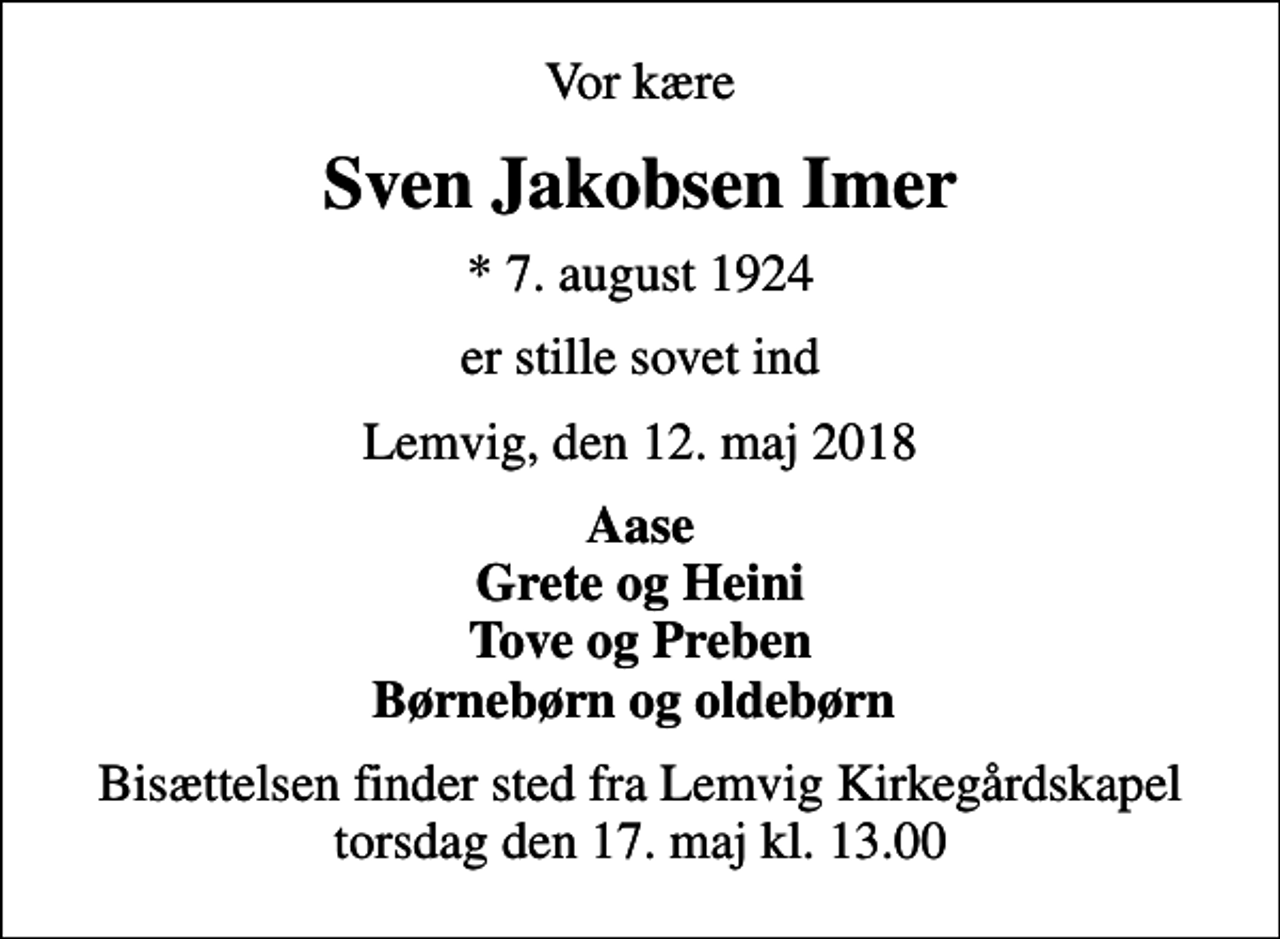 <p>Vor kære<br />Sven Jakobsen Imer<br />* 7. august 1924<br />er stille sovet ind<br />Lemvig, den 12. maj 2018<br />Aase Grete og Heini Tove og Preben Børnebørn og oldebørn<br />Bisættelsen finder sted fra Lemvig Kirkegårdskapel torsdag den 17. maj kl. 13.00</p>