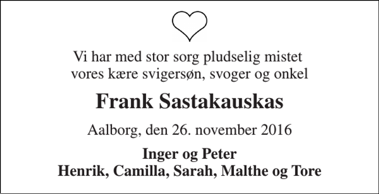 <p>Vi har med stor sorg pludselig mistet vores kære svigersøn, svoger og onkel<br />Frank Sastakauskas<br />Aalborg, den 26. november 2016<br />Inger og Peter Henrik, Camilla, Sarah, Malthe og Tore</p>