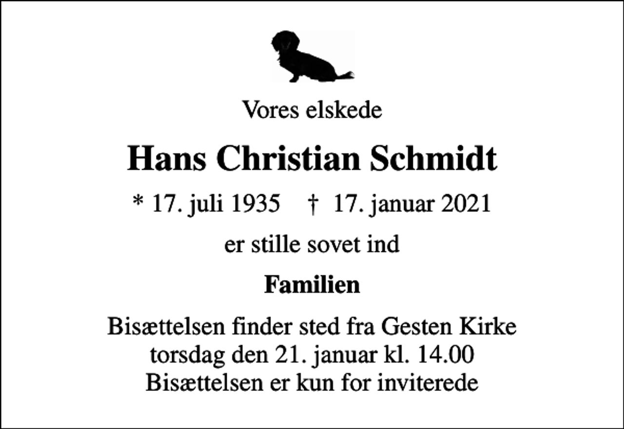 <p>Vores elskede<br />Hans Christian Schmidt<br />* 17. juli 1935 ✝ 17. januar 2021<br />er stille sovet ind<br />Familien<br />Bisættelsen finder sted fra Gesten Kirke torsdag den 21. januar kl. 14.00 Bisættelsen er kun for inviterede</p>