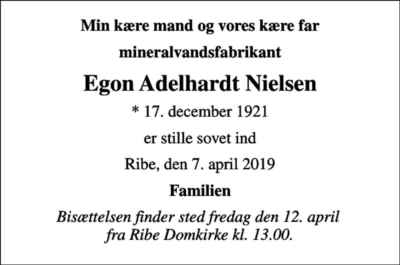 <p>Min kære mand og vores kære far<br />mineralvandsfabrikant<br />Egon Adelhardt Nielsen<br />* 17. december 1921<br />er stille sovet ind<br />Ribe, den 7. april 2019<br />Familien<br />Bisættelsen finder sted fredag den 12. april fra Ribe Domkirke kl. 13.00.</p>