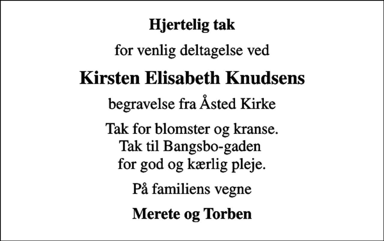 <p>Hjertelig tak<br />for venlig deltagelse ved<br />Kirsten Elisabeth Knudsens<br />begravelse fra Åsted Kirke<br />Tak for blomster og kranse. Tak til Bangsbo-gaden for god og kærlig pleje.<br />På familiens vegne<br />Merete og Torben</p>