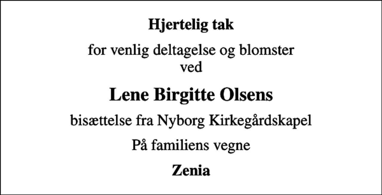 <p>Hjertelig tak<br />for venlig deltagelse og blomster ved<br />Lene Birgitte Olsens<br />bisættelse fra Nyborg Kirkegårdskapel<br />På familiens vegne<br />Zenia</p>