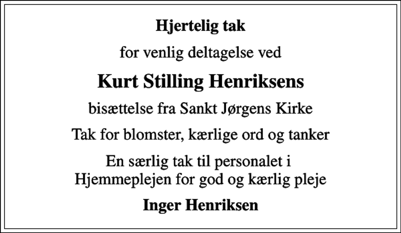<p>Hjertelig tak<br />for venlig deltagelse ved<br />Kurt Stilling Henriksens<br />bisættelse fra Sankt Jørgens Kirke<br />Tak for blomster, kærlige ord og tanker<br />En særlig tak til personalet i Hjemmeplejen for god og kærlig pleje<br />Inger Henriksen</p>