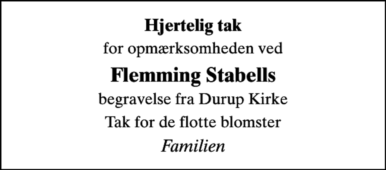 <p>Hjertelig tak<br />for opmærksomheden ved<br />Flemming Stabells<br />begravelse fra Durup Kirke<br />Tak for de flotte blomster<br />Familien</p>