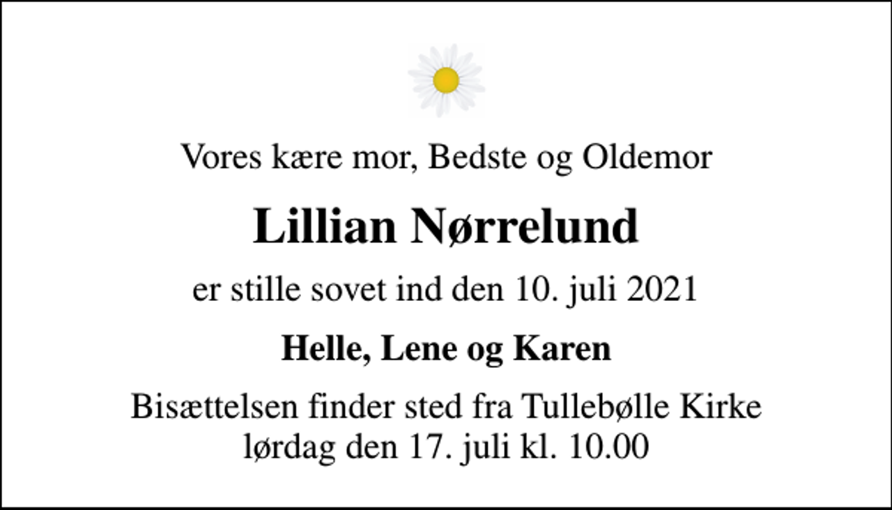 <p>Vores kære mor, Bedste og Oldemor<br />Lillian Nørrelund<br />er stille sovet ind den 10. juli 2021<br />Helle, Lene og Karen<br />Bisættelsen finder sted fra Tullebølle Kirke lørdag den 17. juli kl. 10.00</p>