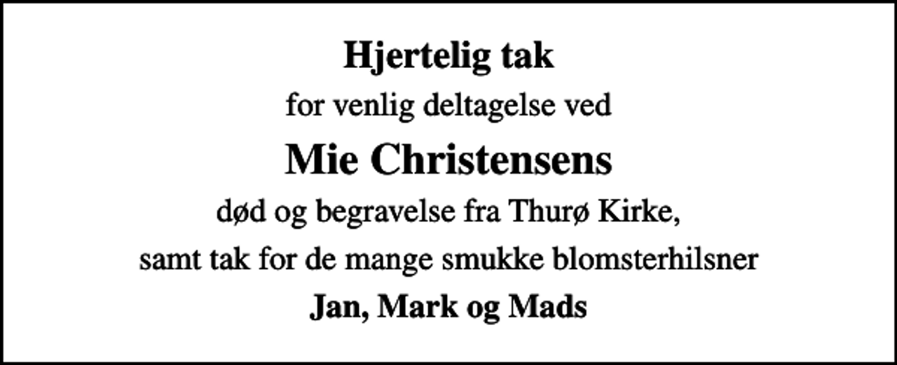 <p>Hjertelig tak<br />for venlig deltagelse ved<br />Mie Christensens<br />død og begravelse fra Thurø Kirke,<br />samt tak for de mange smukke blomsterhilsner<br />Jan, Mark og Mads</p>
