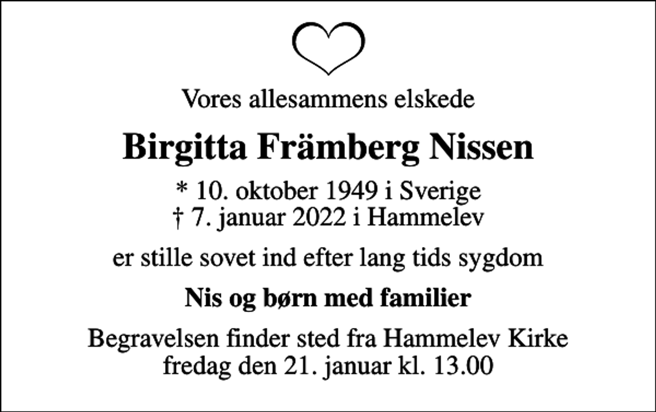 <p>Vores allesammens elskede<br />Birgitta Främberg Nissen<br />* 10. oktober 1949 i Sverige<br />✝ 7. januar 2022 i Hammelev<br />er stille sovet ind efter lang tids sygdom<br />Nis og børn med familier<br />Begravelsen finder sted fra Hammelev Kirke fredag den 21. januar kl. 13.00</p>