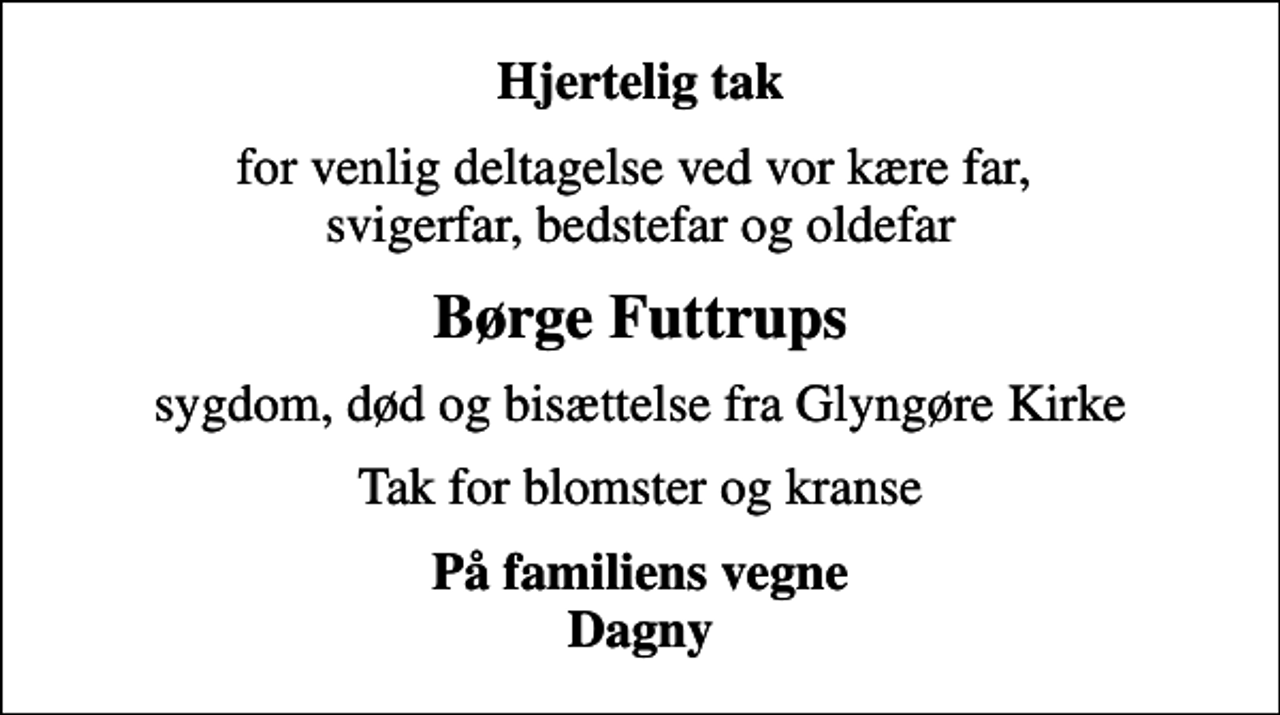 <p>Hjertelig tak<br />for venlig deltagelse ved vor kære far, svigerfar, bedstefar og oldefar<br />Børge Futtrups<br />sygdom, død og bisættelse fra Glyngøre Kirke<br />Tak for blomster og kranse<br />På familiens vegne Dagny</p>