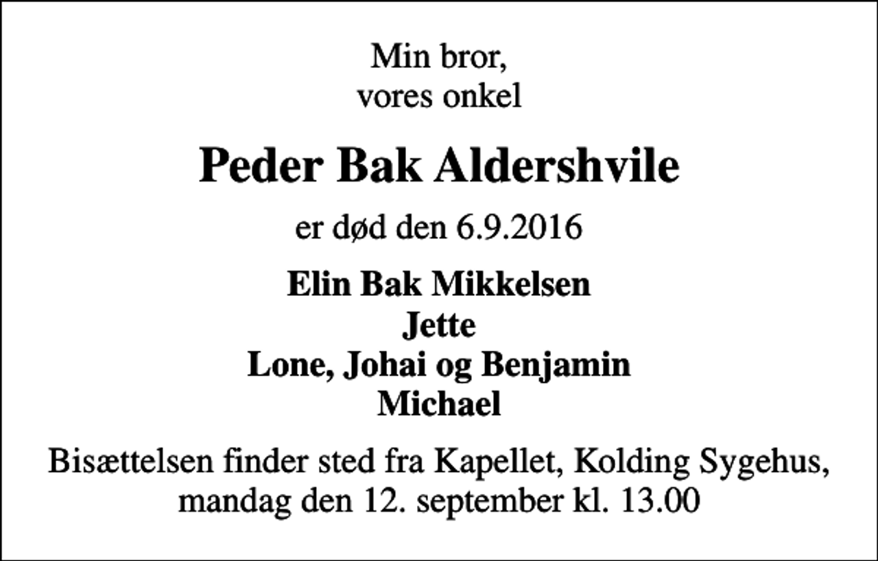 <p>Min bror, vores onkel<br />Peder Bak Aldershvile<br />er død den 6.9.2016<br />Elin Bak Mikkelsen Jette Lone, Johai og Benjamin Michael<br />Bisættelsen finder sted fra Kapellet, Kolding Sygehus, mandag den 12. september kl. 13.00</p>