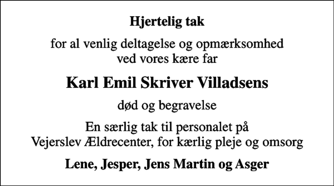 <p>Hjertelig tak<br />for al venlig deltagelse og opmærksomhed ved vores kære far<br />Karl Emil Skriver Villadsens<br />død og begravelse<br />En særlig tak til personalet på Vejerslev Ældrecenter, for kærlig pleje og omsorg<br />Lene, Jesper, Jens Martin og Asger</p>
