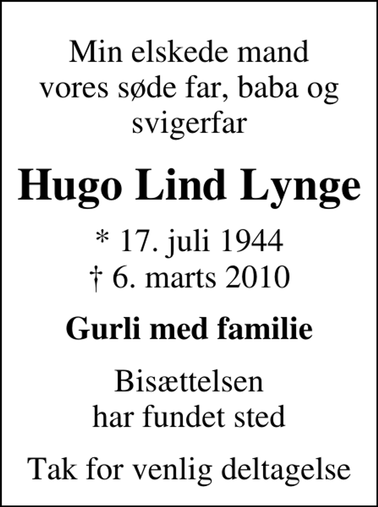 <p>Min elskede mand vores søde far, baba og svigerfar<br />Hugo Lind Lynge<br />* 17. juli 1944<br />✝ 6. marts 2010<br />Gurli med familie<br />Bisættelsen har fundet sted<br />Tak for venlig deltagelse</p>