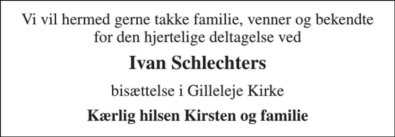 <p>Vi vil hermed gerne takke familie, venner og bekendte for den hjertelige deltagelse ved<br />Ivan Schlechters<br />bisættelse i Gilleleje Kirke<br />Kærlig hilsen Kirsten og familie</p>