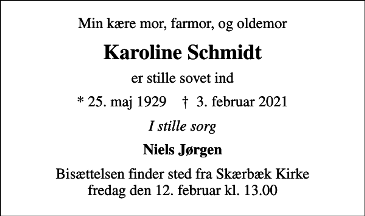 <p>Min kære mor, farmor, og oldemor<br />Karoline Schmidt<br />er stille sovet ind<br />* 25. maj 1929 ✝ 3. februar 2021<br />I stille sorg<br />Niels Jørgen<br />Bisættelsen finder sted fra Skærbæk Kirke fredag den 12. februar kl. 13.00</p>