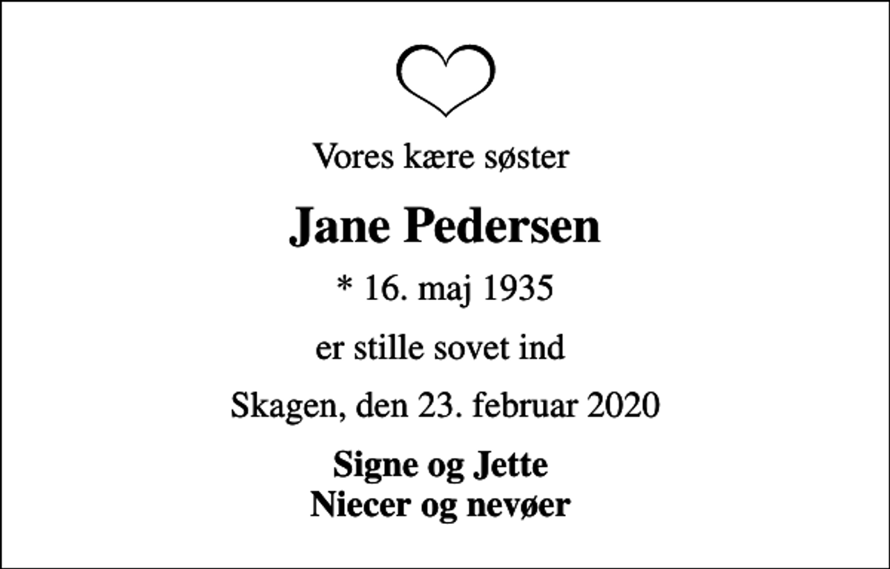 <p>Vores kære søster<br />Jane Pedersen<br />* 16. maj 1935<br />er stille sovet ind<br />Skagen, den 23. februar 2020<br />Signe og Jette Niecer og nevøer</p>