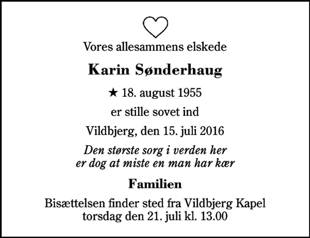 <p>Vores allesammens elskede<br />Karin Sønderhaug<br />* 18. august 1955<br />er stille sovet ind<br />Vildbjerg, den 15. juli 2016<br />Den største sorg i verden her er dog at miste en man har kær<br />Familien<br />Bisættelsen finder sted fra Vildbjerg Kapel torsdag den 21. juli kl. 13.00</p>