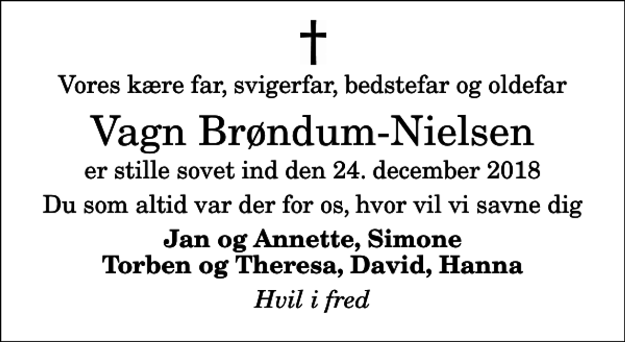 <p>Vores kære far, svigerfar, bedstefar og oldefar<br />Vagn Brøndum-Nielsen<br />er stille sovet ind den 24. december 2018<br />Du som altid var der for os, hvor vil vi savne dig<br />Jan og Annette, Simone Torben og Theresa, David, Hanna<br />Hvil i fred</p>