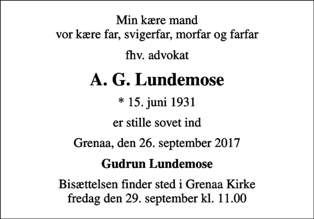 <p>Min kære mand vor kære far, svigerfar, morfar og farfar<br />fhv. advokat<br />A. G. Lundemose<br />* 15. juni 1931<br />er stille sovet ind<br />Grenaa, den 26. september 2017<br />Gudrun Lundemose<br />Bisættelsen finder sted i Grenaa Kirke fredag den 29. september kl. 11.00</p>