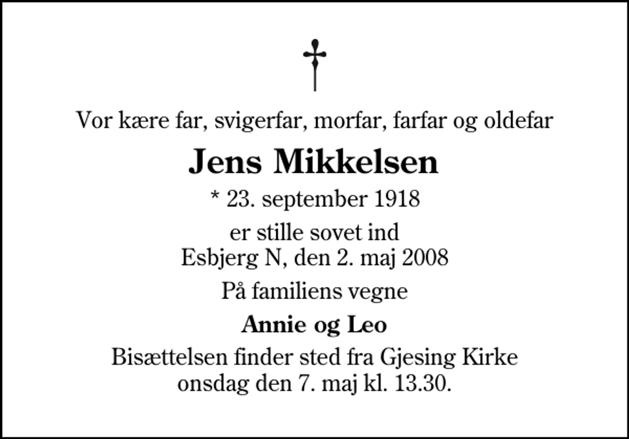 <p>Vor kære far, svigerfar, morfar, farfar og oldefar<br />Jens Mikkelsen<br />* 23. september 1918<br />er stille sovet ind Esbjerg N, den 2. maj 2008<br />På familiens vegne<br />Annie og Leo<br />Bisættelsen finder sted fra Gjesing Kirke onsdag den 7. maj kl. 13.30</p>